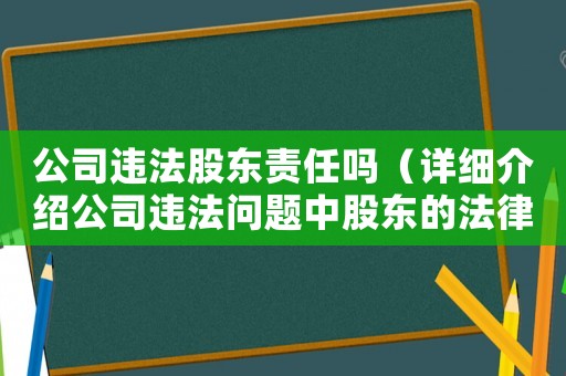 公司違法股東責(zé)任嗎（詳細介紹公司違法問題中股東的法律責(zé)任）