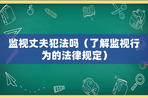 監(jiān)視丈夫犯法嗎（了解監(jiān)視行為的法律規(guī)定）
