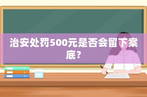 治安處罰500元是否會(huì)留下案底？