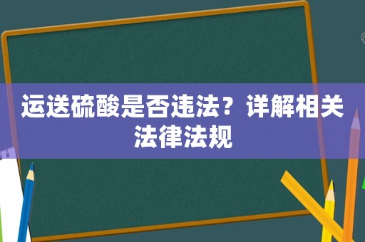 運(yùn)送硫酸是否違法？詳解相關(guān)法律法規(guī)