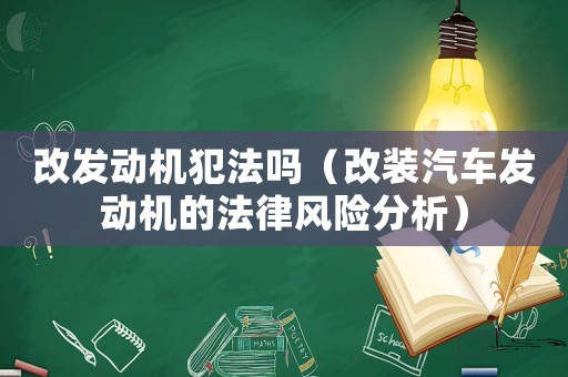 改發(fā)動(dòng)機(jī)犯法嗎（改裝汽車發(fā)動(dòng)機(jī)的法律風(fēng)險(xiǎn)分析）