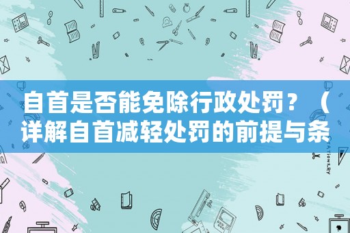 自首是否能免除行政處罰？（詳解自首減輕處罰的前提與條件）