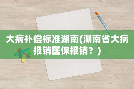 大病補(bǔ)償標(biāo)準(zhǔn)湖南(湖南省大病報(bào)銷(xiāo)醫(yī)保報(bào)銷(xiāo)？)