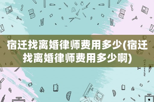 宿遷找離婚律師費(fèi)用多少(宿遷找離婚律師費(fèi)用多少啊)
