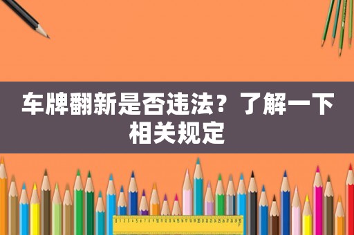 車牌翻新是否違法？了解一下相關規(guī)定