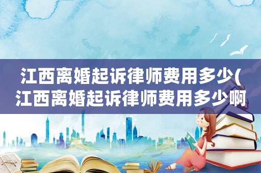 江西離婚起訴律師費(fèi)用多少(江西離婚起訴律師費(fèi)用多少啊)