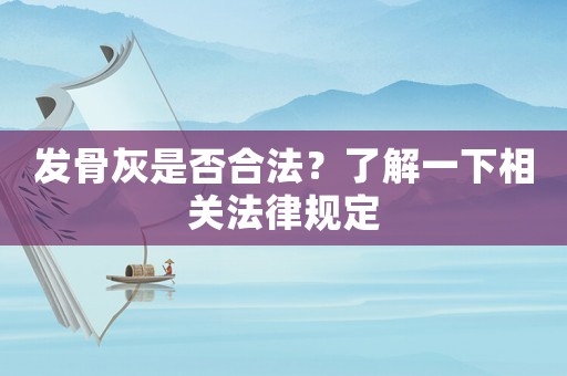 發(fā)骨灰是否合法？了解一下相關(guān)法律規(guī)定