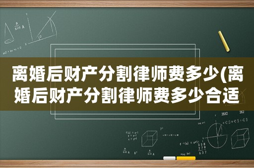 離婚后財(cái)產(chǎn)分割律師費(fèi)多少(離婚后財(cái)產(chǎn)分割律師費(fèi)多少合適)