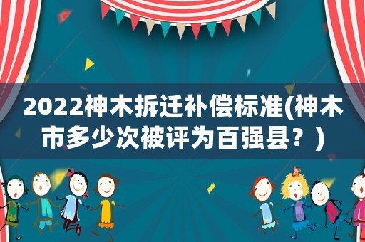 2022神木拆遷補(bǔ)償標(biāo)準(zhǔn)(神木市多少次被評(píng)為百強(qiáng)縣？)