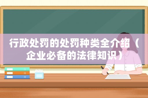 行政處罰的處罰種類全介紹（企業(yè)必備的法律知識）