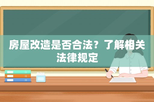 房屋改造是否合法？了解相關(guān)法律規(guī)定