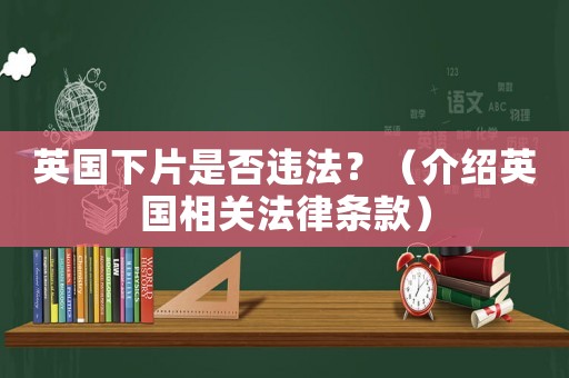 英國下片是否違法？（介紹英國相關(guān)法律條款）
