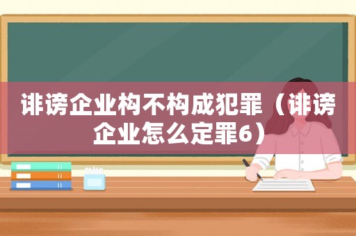誹謗企業(yè)構(gòu)不構(gòu)成犯罪（誹謗企業(yè)怎么定罪6）