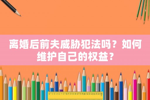 離婚后前夫威脅犯法嗎？如何維護(hù)自己的權(quán)益？