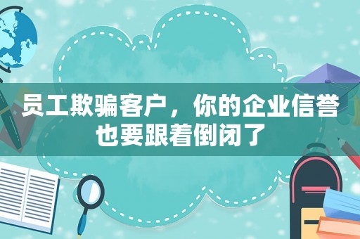 員工欺騙客戶，你的企業(yè)信譽(yù)也要跟著倒閉了