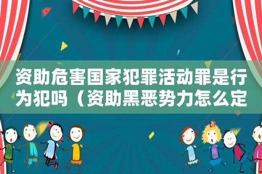 資助危害國(guó)家犯罪活動(dòng)罪是行為犯嗎（資助黑惡勢(shì)力怎么定罪）