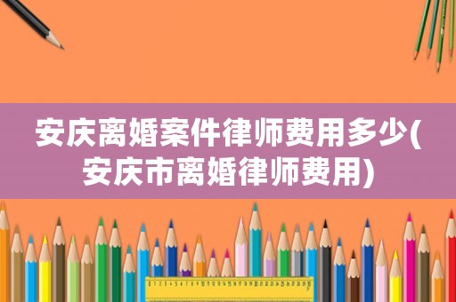 安慶離婚案件律師費用多少(安慶市離婚律師費用)