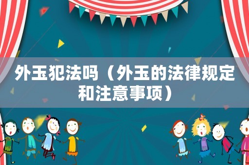 外玉犯法嗎（外玉的法律規(guī)定和注意事項(xiàng)）