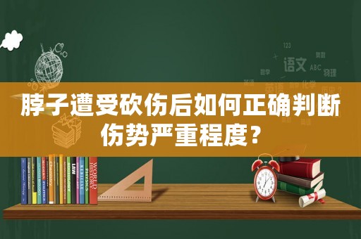 脖子遭受砍傷后如何正確判斷傷勢嚴重程度？