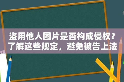 盜用他人圖片是否構(gòu)成侵權(quán)？了解這些規(guī)定，避免被告上法庭