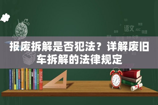 報(bào)廢拆解是否犯法？詳解廢舊車(chē)拆解的法律規(guī)定