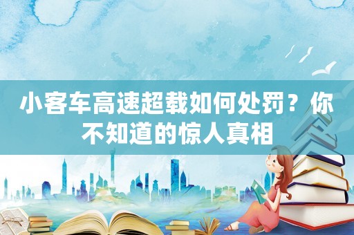 小客車高速超載如何處罰？你不知道的驚人真相