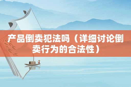 產(chǎn)品倒賣犯法嗎（詳細(xì)討論倒賣行為的合法性）