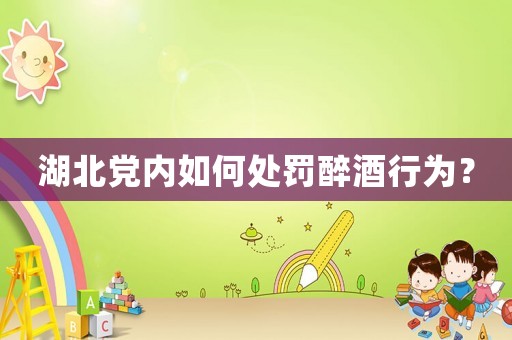 湖北黨內(nèi)如何處罰醉酒行為？