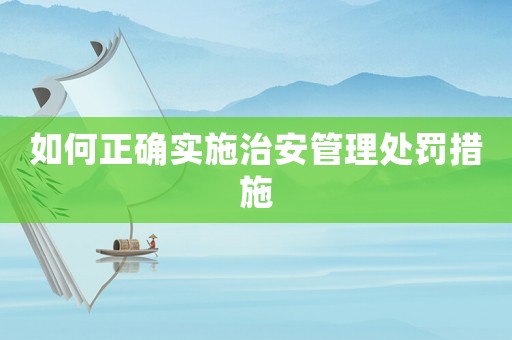 如何正確實(shí)施治安管理處罰措施