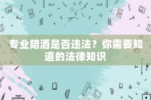 專業(yè)陪酒是否違法？你需要知道的法律知識
