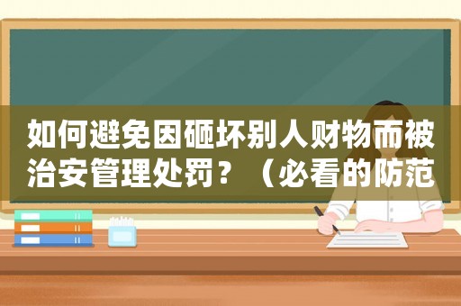 如何避免因砸壞別人財物而被治安管理處罰？（必看的防范指南）