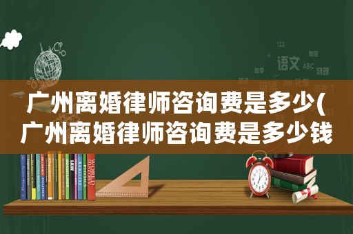 廣州離婚律師咨詢費是多少(廣州離婚律師咨詢費是多少錢)