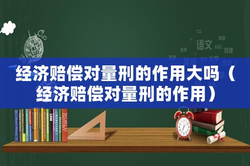 經(jīng)濟(jì)賠償對量刑的作用大嗎（經(jīng)濟(jì)賠償對量刑的作用）