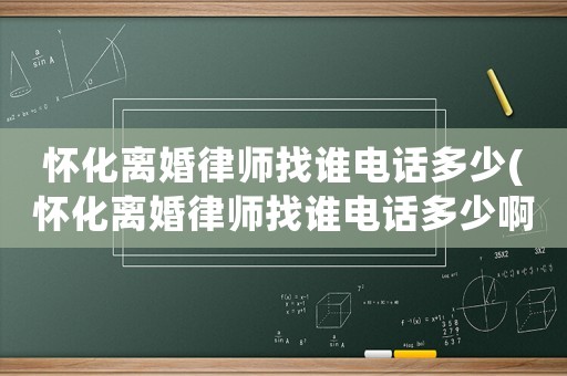 懷化離婚律師找誰(shuí)電話多少(懷化離婚律師找誰(shuí)電話多少啊)
