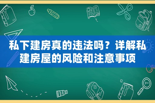 私下建房真的違法嗎？詳解私建房屋的風(fēng)險和注意事項