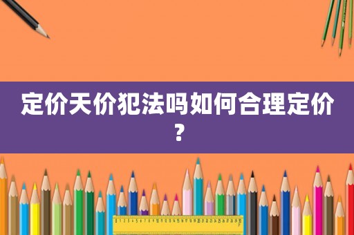 定價(jià)天價(jià)犯法嗎如何合理定價(jià)？