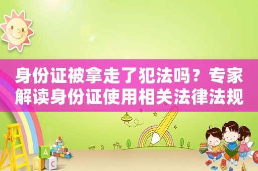 身份證被拿走了犯法嗎？專家解讀身份證使用相關法律法規(guī)