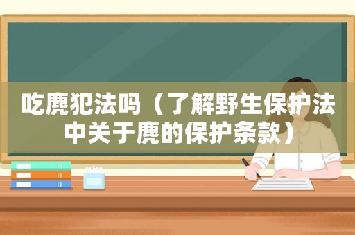 吃麂犯法嗎（了解野生保護(hù)法中關(guān)于麂的保護(hù)條款）