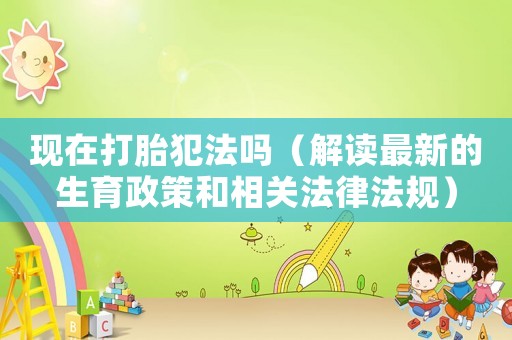 現(xiàn)在打胎犯法嗎（解讀最新的生育政策和相關(guān)法律法規(guī)）