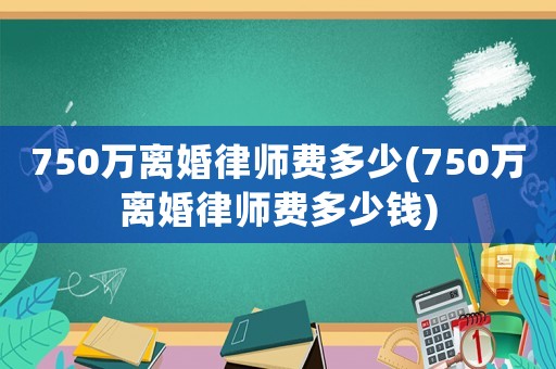 750萬離婚律師費(fèi)多少(750萬離婚律師費(fèi)多少錢)