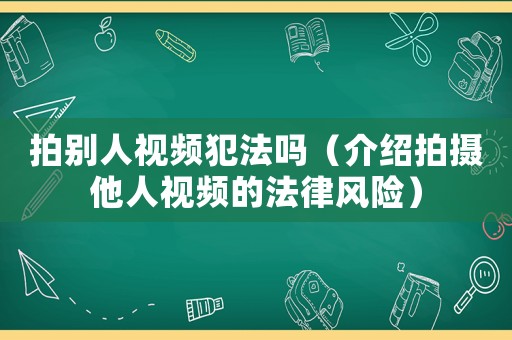 拍別人視頻犯法嗎（介紹拍攝他人視頻的法律風(fēng)險(xiǎn)）