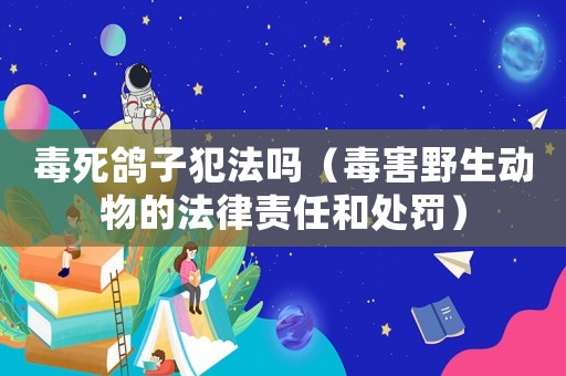 毒死鴿子犯法嗎（毒害野生動(dòng)物的法律責(zé)任和處罰）