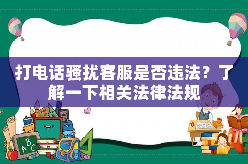 打電話騷擾客服是否違法？了解一下相關法律法規(guī)