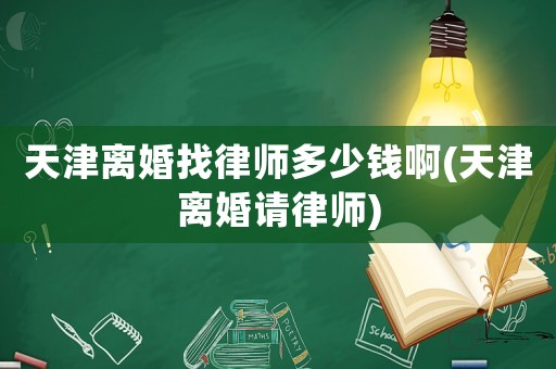 天津離婚找律師多少錢(qián)啊(天津離婚請(qǐng)律師)