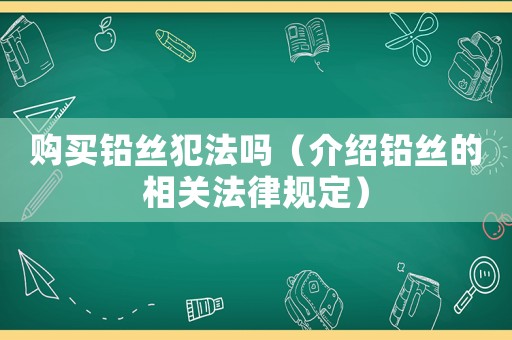 購(gòu)買(mǎi)鉛絲犯法嗎（介紹鉛絲的相關(guān)法律規(guī)定）
