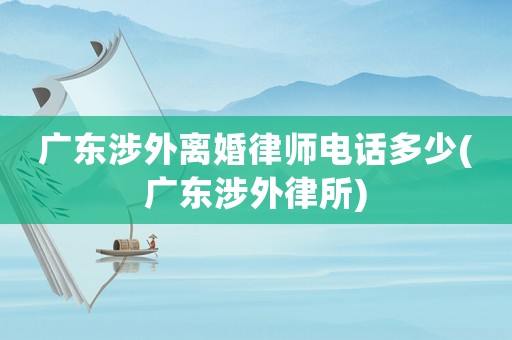 廣東涉外離婚律師電話多少(廣東涉外律所)