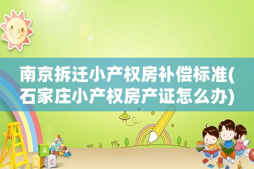 南京拆遷小產(chǎn)權(quán)房補(bǔ)償標(biāo)準(zhǔn)(石家莊小產(chǎn)權(quán)房產(chǎn)證怎么辦)