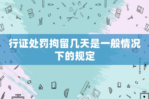行證處罰拘留幾天是一般情況下的規(guī)定
