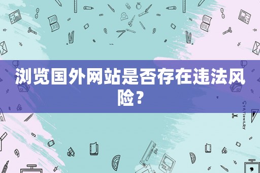 瀏覽國外網(wǎng)站是否存在違法風險？