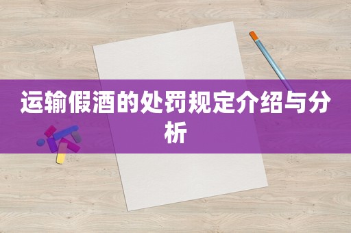 運輸假酒的處罰規(guī)定介紹與分析